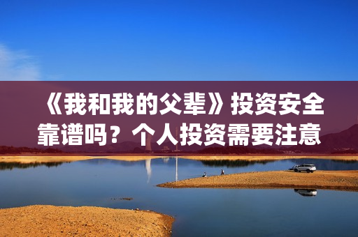 《我和我的父辈》投资安全靠谱吗？个人投资需要注意哪些？(我和我的父辈演员表)