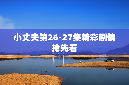 小丈夫第26-27集精彩剧情抢先看