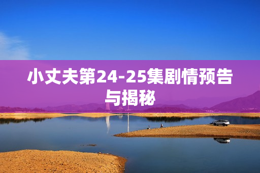 小丈夫第24-25集剧情预告与揭秘