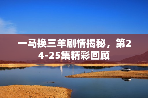 一马换三羊剧情揭秘，第24-25集精彩回顾