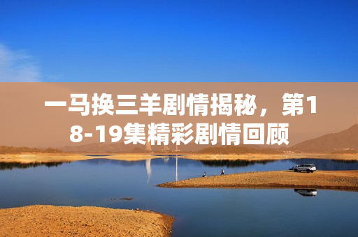 一马换三羊剧情揭秘，第18-19集精彩剧情回顾