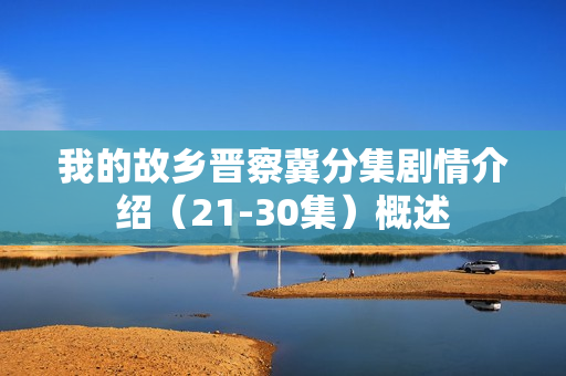 我的故乡晋察冀分集剧情介绍（21-30集）概述