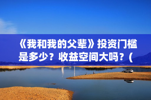 《我和我的父辈》投资门槛是多少？收益空间大吗？(我和我的父辈电影免费播放完整版观后感)