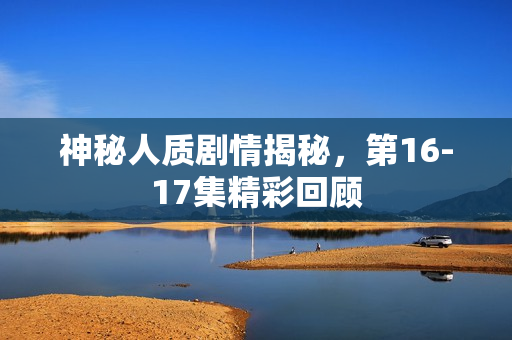 神秘人质剧情揭秘，第16-17集精彩回顾