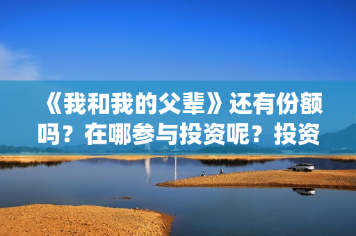 《我和我的父辈》还有份额吗？在哪参与投资呢？投资门槛多少？(《我和我的父辈》完整版免费)