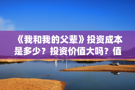 《我和我的父辈》投资成本是多少？投资价值大吗？值得投吗？(我和我的父辈《少年行》)