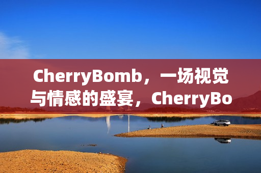 CherryBomb，一场视觉与情感的盛宴，CherryBomb，视觉盛宴与情感交织的奇妙之旅