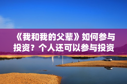 《我和我的父辈》如何参与投资？个人还可以参与投资吗？在哪投？(我和我的父辈之乘风)