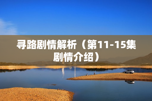 寻路剧情解析（第11-15集剧情介绍）