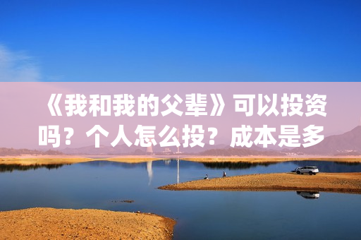 《我和我的父辈》可以投资吗？个人怎么投？成本是多少？(我和我的父辈电影免费播放完整版观后感)