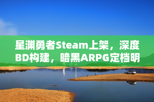 星渊勇者Steam上架，深度BD构建，暗黑ARPG定档明年Q1