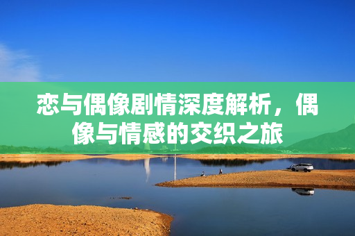 恋与偶像剧情深度解析，偶像与情感的交织之旅