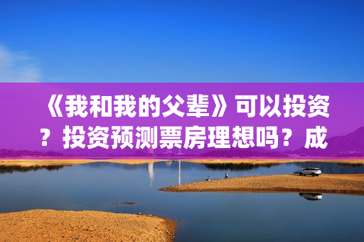 《我和我的父辈》可以投资？投资预测票房理想吗？成本多少？(我和我的父辈电影免费播放完整版观后感)