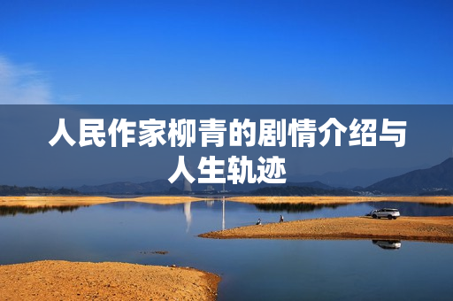 人民作家柳青的剧情介绍与人生轨迹