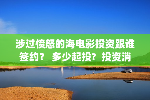 涉过愤怒的海电影投资跟谁签约？ 多少起投?  投资消息真实吗？  (涉过愤怒的海电影免费播放)
