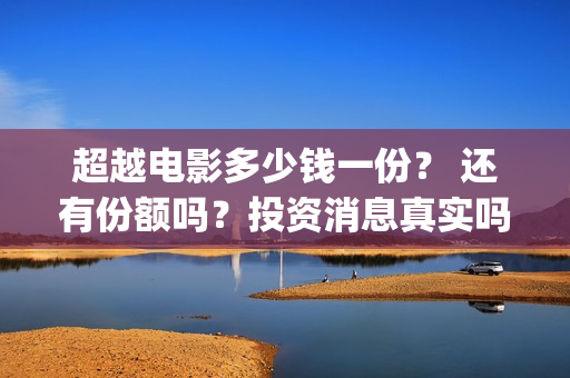 超越电影多少钱一份？ 还有份额吗？投资消息真实吗？      (超越电影票房是多少)