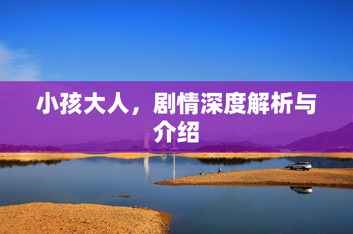 小孩大人，剧情深度解析与介绍