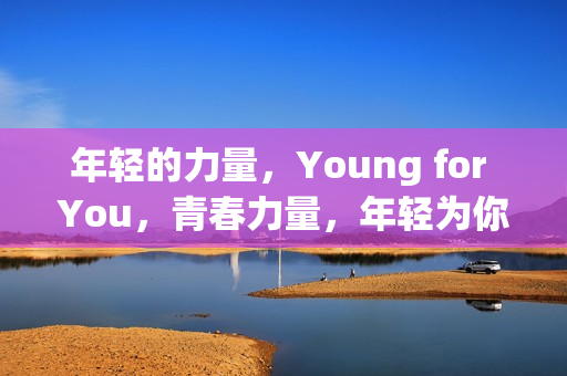 年轻的力量，Young for You，青春力量，年轻为你而来