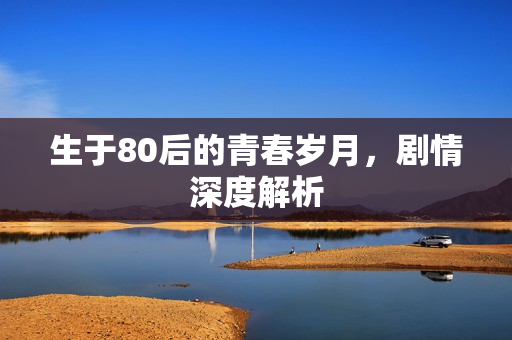 生于80后的青春岁月,剧情深度解析 生于80后的青春岁月,剧情深度解析