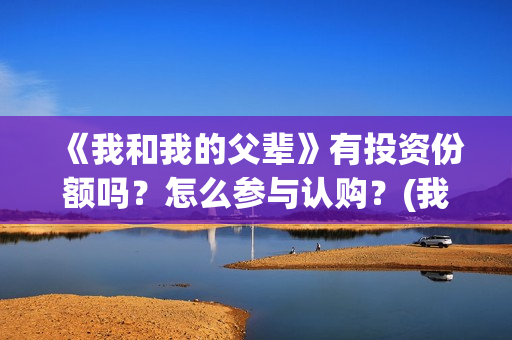 《我和我的父辈》有投资份额吗？怎么参与认购？(我和我的父辈演员表)