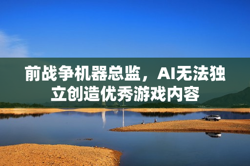 前战争机器总监，AI无法独立创造优秀游戏内容