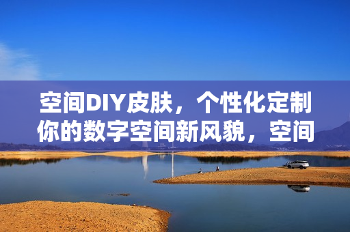 空间DIY皮肤，个性化定制你的数字空间新风貌，空间DIY皮肤，个性化定制数字空间新风貌