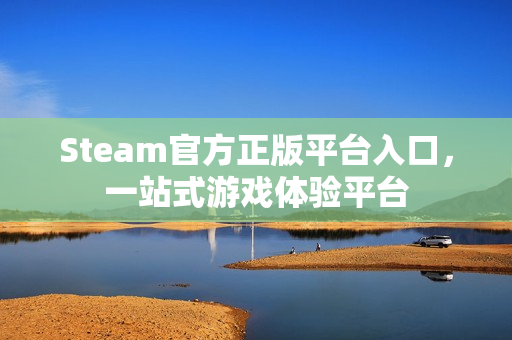 Steam官方正版平台入口,一站式游戏体验平台 Steam官方正版平台入口,一站式游戏体验平台