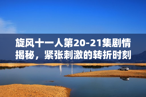 旋风十一人第20-21集剧情揭秘，紧张刺激的转折时刻
