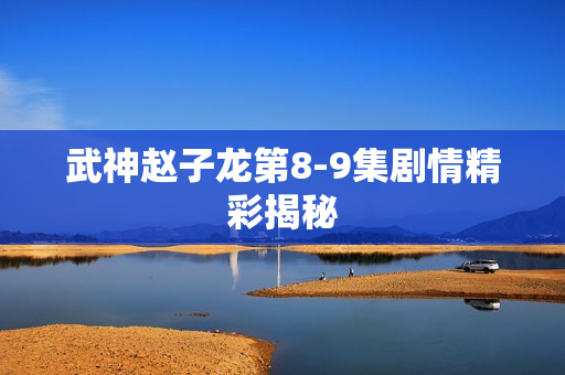 武神赵子龙第8-9集剧情精彩揭秘