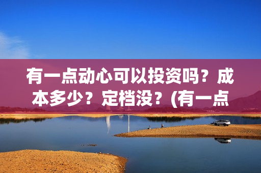 有一点动心可以投资吗？成本多少？定档没？(有一点动心了)