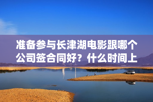 准备参与长津湖电影跟哪个公司签合同好？什么时间上映？六安(参加长津湖的兵团)