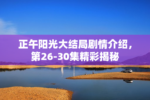 正午阳光大结局剧情介绍，第26-30集精彩揭秘