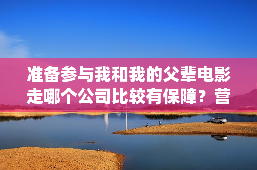 准备参与我和我的父辈电影走哪个公司比较有保障？营口(我准备参加翻译)