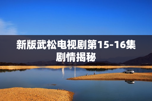 新版武松电视剧第15-16集剧情揭秘