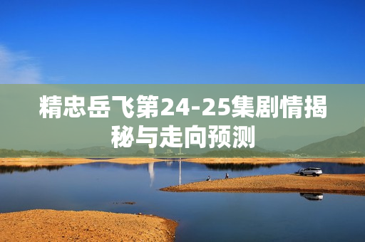 精忠岳飞第24-25集剧情揭秘与走向预测