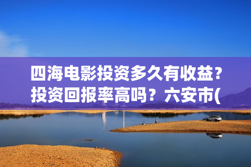 四海电影投资多久有收益？投资回报率高吗？六安市(四海电影涉及的上市公司)