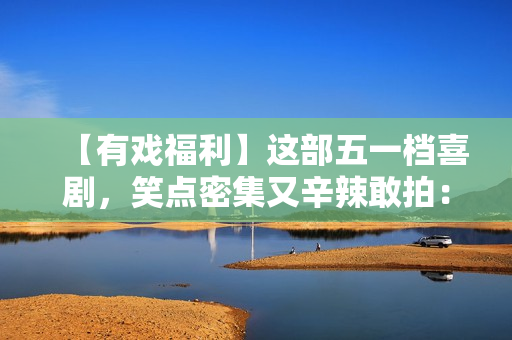 【有戏福利】这部五一档喜剧，笑点密集又辛辣敢拍：《人生开门红》来了！