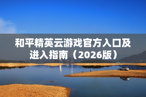 和平精英云游戏官方入口及进入指南（2026版）