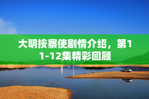 大明按察使剧情介绍，第11-12集精彩回顾