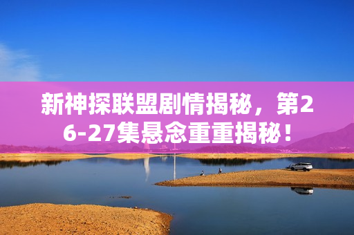 新神探联盟剧情揭秘，第26-27集悬念重重揭秘！