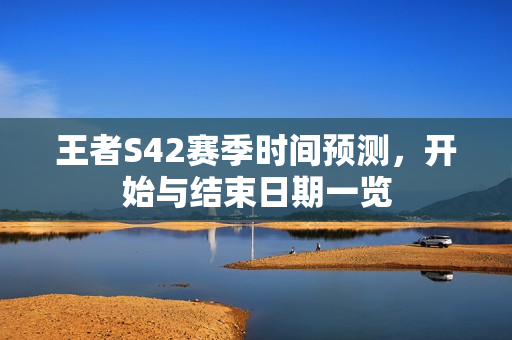 王者S42赛季时间预测,开始与结束日期一览 王者S42赛季时间预测,开始与结束日期一览