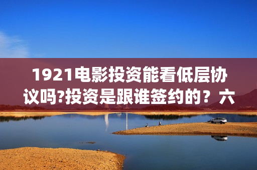 1921电影投资能看低层协议吗?投资是跟谁签约的？六安(1921电影总投资)