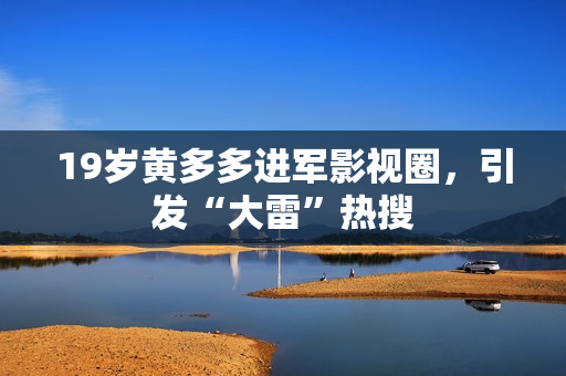 19岁黄多多进军影视圈，引发“大雷”热搜