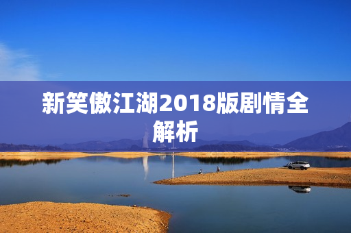 新笑傲江湖2018版剧情全解析 新笑傲江湖2018版剧情全解析
