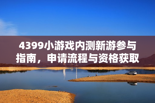 4399小游戏内测新游参与指南，申请流程与资格获取方法