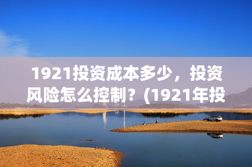1921投资成本多少，投资风险怎么控制？(1921年投资什么)