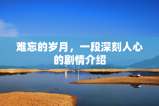 难忘的岁月，一段深刻人心的剧情介绍