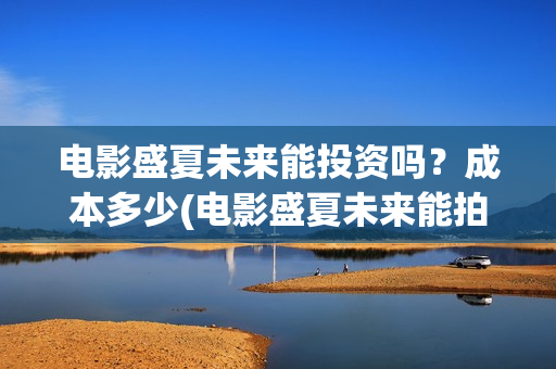 电影盛夏未来能投资吗？成本多少(电影盛夏未来能拍摄吗)