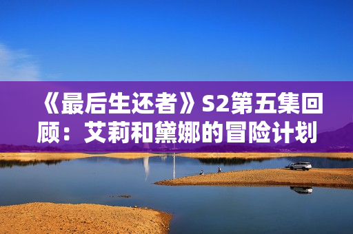 《最后生还者》S2第五集回顾：艾莉和黛娜的冒险计划