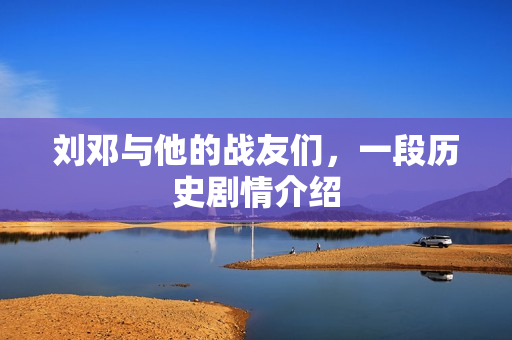 刘邓与他的战友们，一段历史剧情介绍